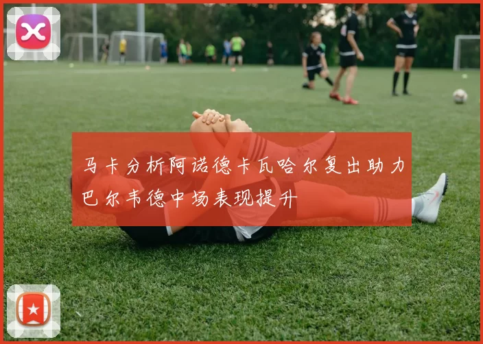 马卡分析阿诺德卡瓦哈尔复出助力巴尔韦德中场表现提升