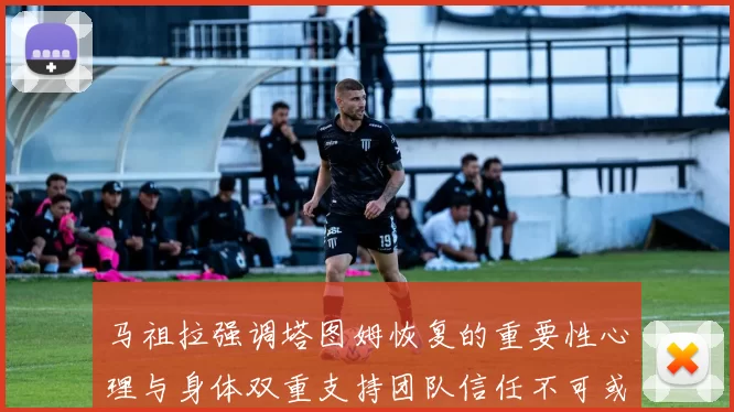马祖拉强调塔图姆恢复的重要性心理与身体双重支持团队信任不可或缺
