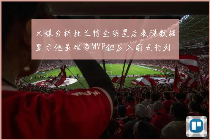 火媒分析杜兰特全明星后表现数据显示他虽难争MVP但应入前五行列