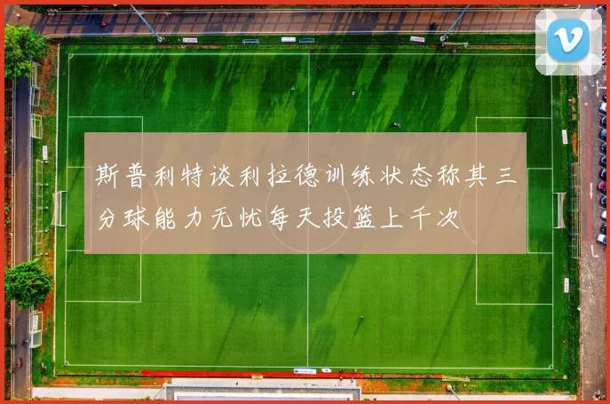 斯普利特谈利拉德训练状态称其三分球能力无忧每天投篮上千次