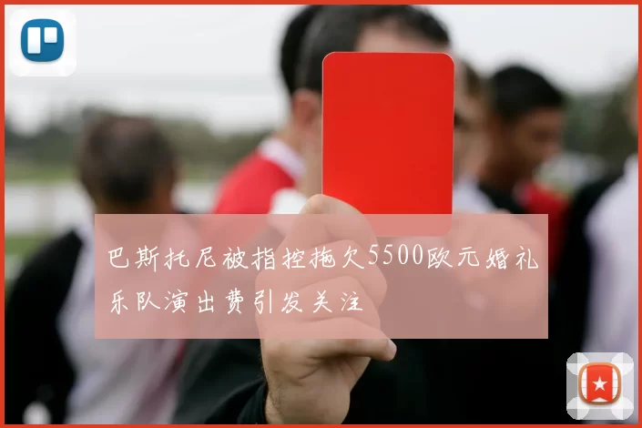 巴斯托尼被指控拖欠5500欧元婚礼乐队演出费引发关注