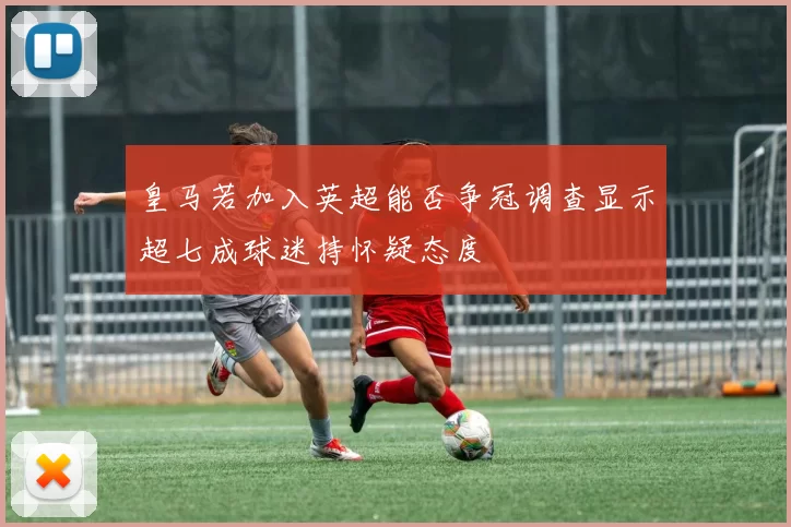 皇马若加入英超能否争冠调查显示超七成球迷持怀疑态度