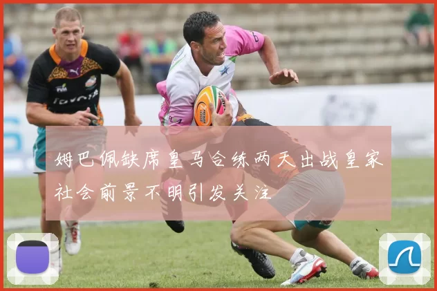 姆巴佩缺席皇马合练两天出战皇家社会前景不明引发关注