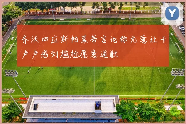 齐沃回应斯帕莱蒂言论称无意让卡卢卢感到尴尬愿意道歉