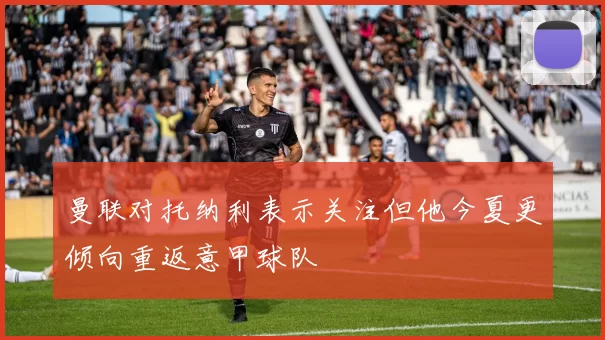 曼联对托纳利表示关注但他今夏更倾向重返意甲球队