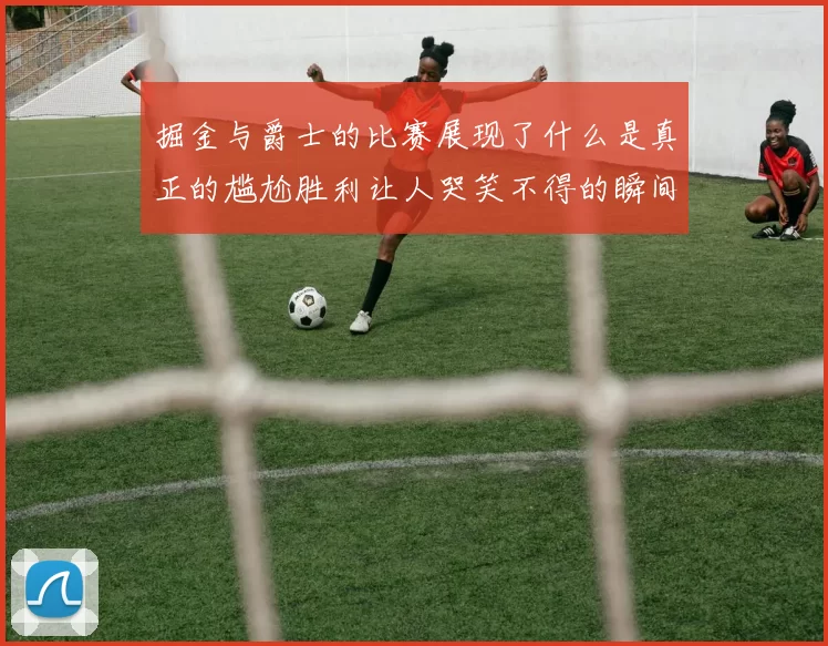 掘金与爵士的比赛展现了什么是真正的尴尬胜利让人哭笑不得的瞬间