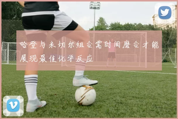 哈登与米切尔组合需时间磨合才能展现最佳化学反应