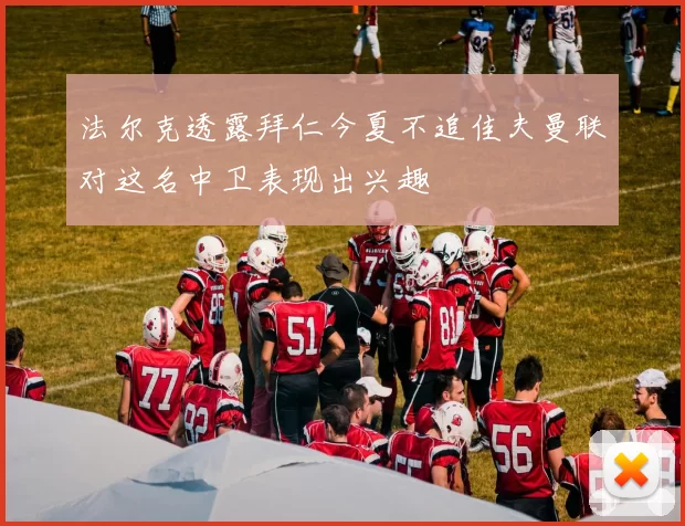 法尔克透露拜仁今夏不追佳夫曼联对这名中卫表现出兴趣